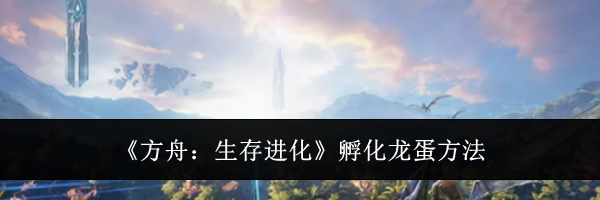 《方舟：生存进化》孵化龙蛋方法