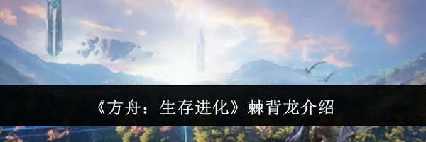 《方舟:生存进化》棘背龙介绍