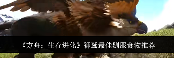 《方舟:生存进化》狮鹫最佳驯服食物推荐