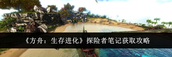 《方舟：生存进化》探险者笔记获取攻略