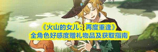 《火山的女儿：再度重逢》全角色好感度赠礼物品及获取指南