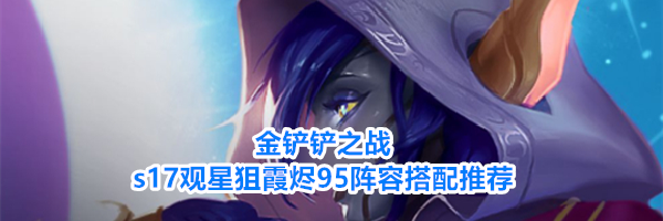 金铲铲之战s17观星狙霞烬95阵容搭配推荐