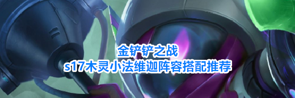 金铲铲之战s17木灵小法维迦阵容搭配推荐