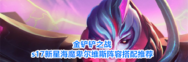 金铲铲之战s17新星海魔卑尔维斯阵容搭配推荐