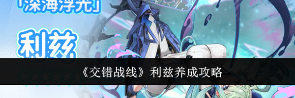 《交错战线》利兹养成攻略