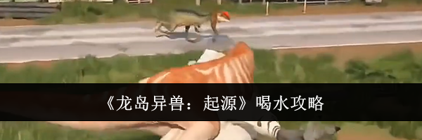 《龙岛异兽：起源》喝水攻略