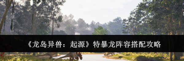 《龙岛异兽：起源》特暴龙阵容搭配攻略