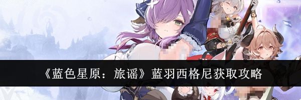 《蓝色星原：旅谣》蓝羽西格尼获取攻略