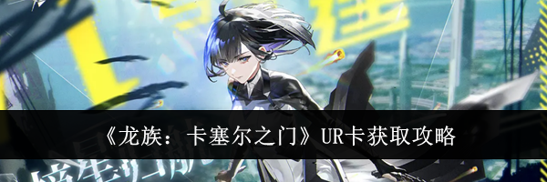《龙族：卡塞尔之门》UR卡获取攻略