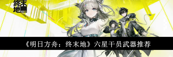 《明日方舟：终末地》六星干员武器推荐