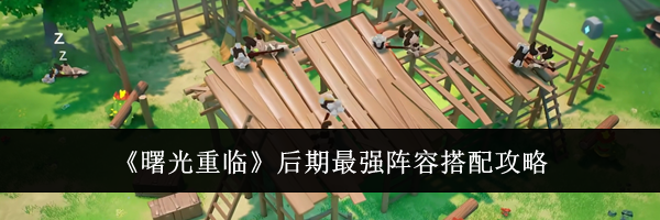 《曙光重临》后期最强阵容搭配攻略