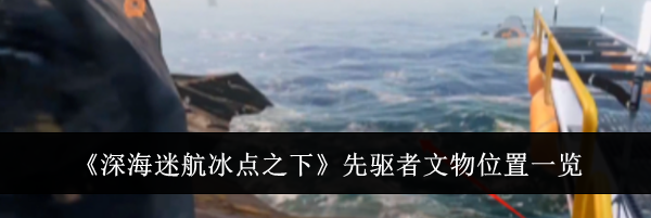 《深海迷航冰点之下》先驱者文物位置一览
