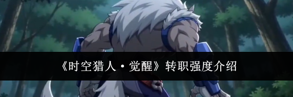 《时空猎人&middot;觉醒》转职强度介绍
