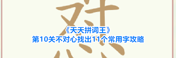 《天天拼词王》第10关不对心找出11个常用字攻略