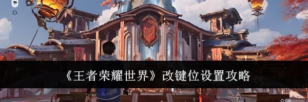 《王者荣耀世界》改键位设置攻略