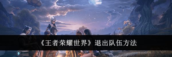 《王者荣耀世界》退出队伍方法
